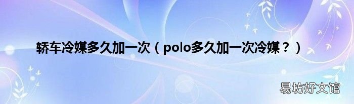 polo多久加一次冷媒? 轿车冷媒多久加一次