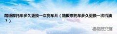 踏板摩托车多久更换一次机油？ 踏板摩托车多久更换一次刹车片