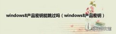 windows8产品密钥 windows8产品密钥能跳过吗