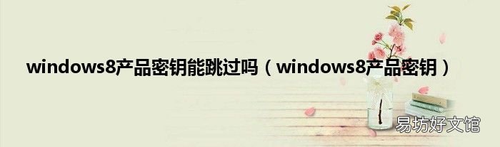 windows8产品密钥 windows8产品密钥能跳过吗