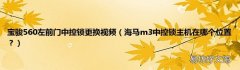 海马m3中控锁主机在哪个位置？ 宝骏560左前门中控锁更换视频