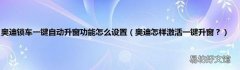 奥迪怎样激活一键升窗？ 奥迪锁车一键自动升窗功能怎么设置