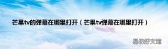 芒果tv弹幕在哪里打开 芒果tv的弹幕在哪里打开