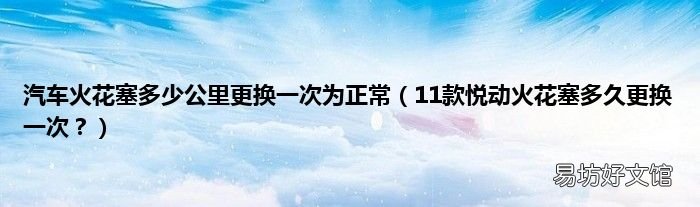 11款悦动火花塞多久更换一次? 汽车火花塞多少公里更换一次为正常