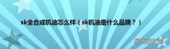 sk机油是什么品牌？ sk全合成机油怎么样