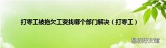 打零工 打零工被拖欠工资找哪个部门解决