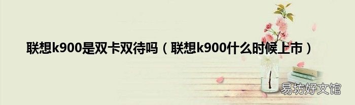 联想k900什么时候上市 联想k900是双卡双待吗
