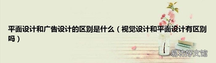 视觉设计和平面设计有区别吗 平面设计和广告设计的区别是什么