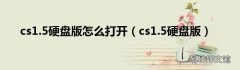 cs1.5硬盘版 cs1.5硬盘版怎么打开