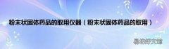 粉末状固体药品的取用 粉末状固体药品的取用仪器