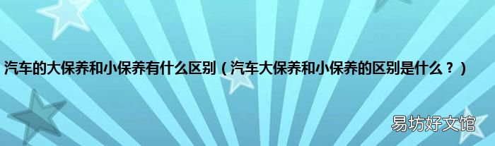 汽车大保养和小保养的区别是什么? 汽车的大保养和小保养有什么区别