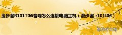 漫步者 r101t06 漫步者R101T06音响怎么连接电脑主机