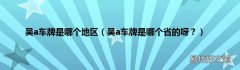 吴a车牌是哪个省的呀？ 吴a车牌是哪个地区