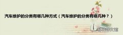 汽车维护的分类有哪几种？ 汽车维护的分类有哪几种方式