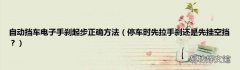 停车时先拉手刹还是先挂空挡？ 自动挡车电子手刹起步正确方法