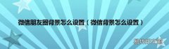 微信背景怎么设置 微信朋友圈背景怎么设置
