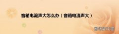 音箱电流声大 音箱电流声大怎么办