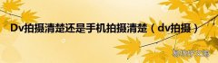 dv拍摄 Dv拍摄清楚还是手机拍摄清楚