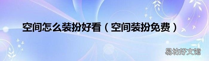 空间装扮免费 空间怎么装扮好看