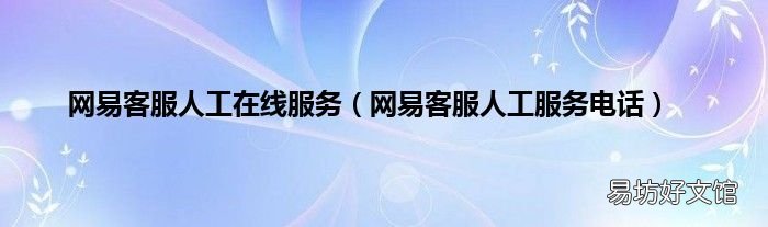 网易客服人工服务电话 网易客服人工在线服务