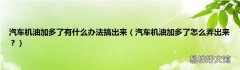 汽车机油加多了怎么弄出来？ 汽车机油加多了有什么办法搞出来