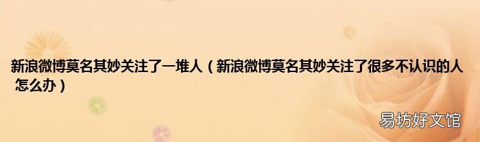 新浪微博莫名其妙关注了很多不认识的人 怎么办 新浪微博莫名其妙关注了一堆人