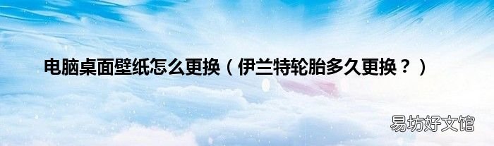 伊兰特轮胎多久更换? 电脑桌面壁纸怎么更换
