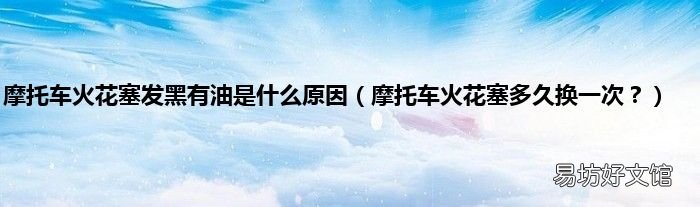 摩托车火花塞多久换一次? 摩托车火花塞发黑有油是什么原因