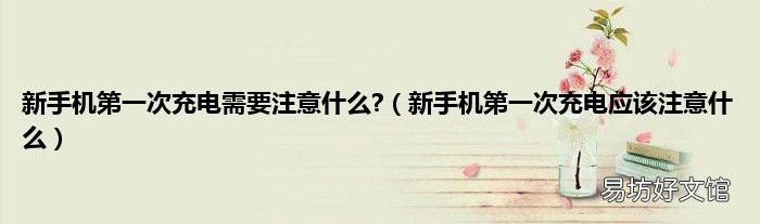 新手机第一次充电应该注意什么 新手机第一次充电需要注意什么?