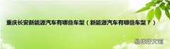 新能源汽车有哪些车型？ 重庆长安新能源汽车有哪些车型
