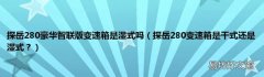 探岳280变速箱是干式还是湿式？ 探岳280豪华智联版变速箱是湿式吗