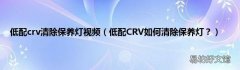 低配CRV如何清除保养灯？ 低配crv清除保养灯视频