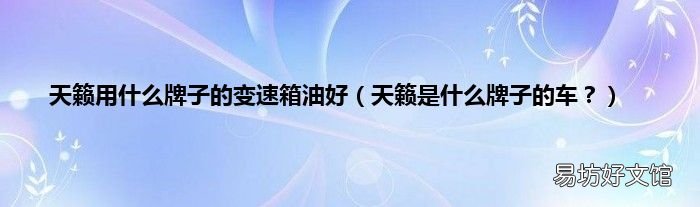 天籁是什么牌子的车? 天籁用什么牌子的变速箱油好
