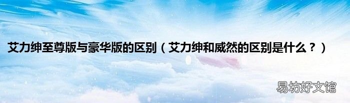 艾力绅和威然的区别是什么? 艾力绅至尊版与豪华版的区别
