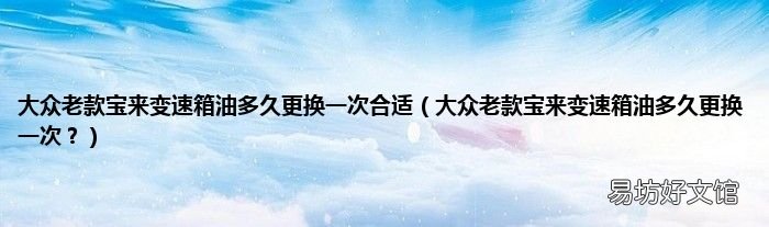 大众老款宝来变速箱油多久更换一次? 大众老款宝来变速箱油多久更换一次合适