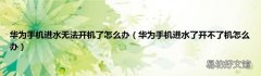华为手机进水了开不了机怎么办 华为手机进水无法开机了怎么办
