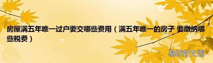满五年唯一的房子 要缴纳哪些税费 房屋满五年唯一过户要交哪些费用