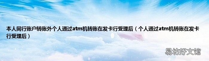 个人通过atm机转账在发卡行受理后 本人同行账户转账外个人通过atm机转账在发卡行受理后