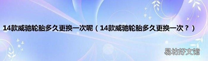 14款威驰轮胎多久更换一次? 14款威驰轮胎多久更换一次呢