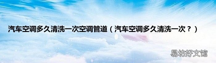 汽车空调多久清洗一次? 汽车空调多久清洗一次空调管道