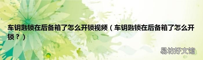 车钥匙锁在后备箱了怎么开锁？ 车钥匙锁在后备箱了怎么开锁视频