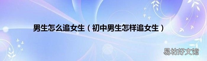 初中男生怎样追女生 男生怎么追女生