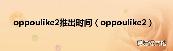 oppoulike2 oppoulike2推出时间