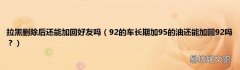 92的车长期加95的油还能加回92吗？ 拉黑删除后还能加回好友吗