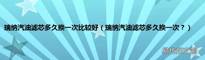 瑞纳汽油滤芯多久换一次? 瑞纳汽油滤芯多久换一次比较好