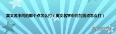 英文名字中间的圆点怎么打 英文名中间的那个点怎么打