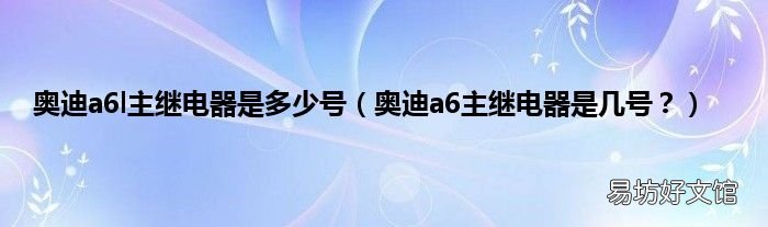 奥迪a6主继电器是几号? 奥迪a6l主继电器是多少号
