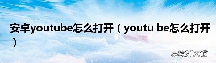 youtu be怎么打开 安卓youtube怎么打开