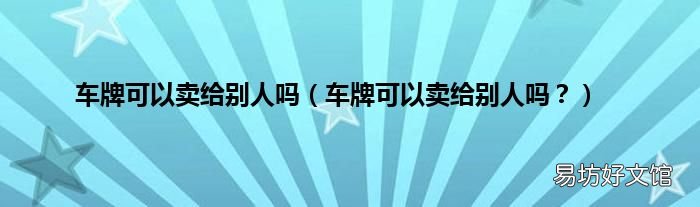 车牌可以卖给别人吗? 车牌可以卖给别人吗
