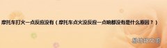 摩托车点火没反应一点响都没有是什么原因？ 摩托车打火一点反应没有